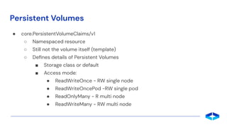 Persistent Volumes
● core.PersistentVolumeClaims/v1
○ Namespaced resource
○ Still not the volume itself (template)
○ Deﬁne...