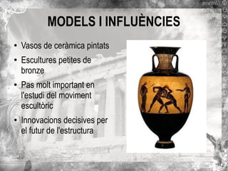 MODELS I INFLUÈNCIES
●

●

●

●

Vasos de ceràmica pintats
Escultures petites de
bronze
Pas molt important en
l'estudi del moviment
escultòric
Innovacions decisives per
el futur de l'estructura

 