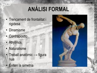 ANÁLISI FORMAL
●

Trencament de frontalitat i
rigidesa

●

Dinamisme

●

Contrapostto

●

Rhytmos

●

Naturalisme

●

●

Treball anatòmic → figura
nua
Eviten la simetria

 