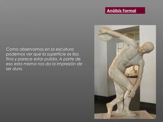 Como observamos en la escultura
podemos ver que la superficie es lisa,
fina y parece estar pulida. A parte de
eso esta misma nos da la impresión de
ser dura.
Análisis Formal
 