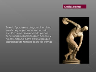 En esta figura se ve un gran dinamismo
en el cuerpo, ya que se ve como la
escultura esta bien repartida ya que
tiene todos los tamaños bien hechos, y
no hay ninguna parte del cuerpo que
sobresalga de tamaño sobre las demás
 