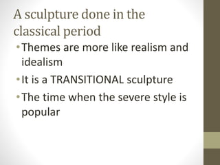 A sculpture done in the
classical period
•Themes are more like realism and
idealism
•It is a TRANSITIONAL sculpture
•The time when the severe style is
popular
 