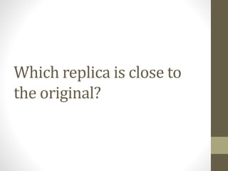 Which replica is close to
the original?
 
