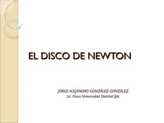 EL DISCO DE NEWTON JORGE ALEJANDRO GONZÁLEZ GONZÁLEZ Lic. Física Universidad Distrital fjdc 