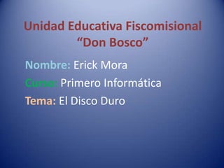 Unidad Educativa Fiscomisional
        “Don Bosco”
Nombre: Erick Mora
Curso: Primero Informática
Tema: El Disco Duro
 