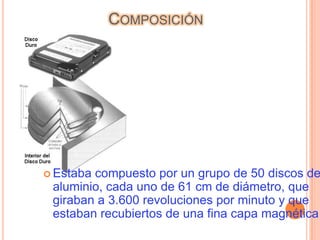 COMPOSICIÓN




 Estabacompuesto por un grupo de 50 discos de
 aluminio, cada uno de 61 cm de diámetro, que
 giraban a 3.600 revoluciones por minuto y que
 estaban recubiertos de una fina capa magnética
 