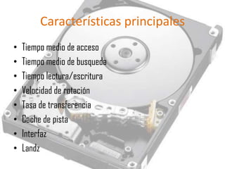 Características principales
•   Tiempo medio de acceso
•   Tiempo medio de busqueda
•   Tiempo lectura/escritura
•   Velocidad de rotación
•   Tasa de transferencia
•   Cache de pista
•   Interfaz
•   Landz
 