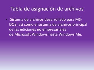 Tabla de asignación de archivos
• Sistema de archivos desarrollado para MS-
  DOS, así como el sistema de archivos principal
  de las ediciones no empresariales
  de Microsoft Windows hasta Windows Me.
 