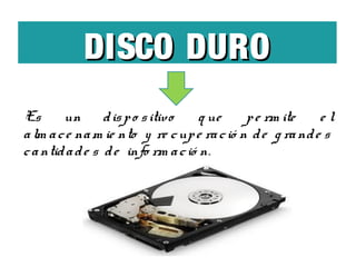DISCO DURO
Es un d is p o s itivo
q ue
p e rm ite
el
a lm a c e na m ie nto y re c up e ra c ió n d e g ra nd e s
c a ntid a d e s d e info rm a c ió n.

 