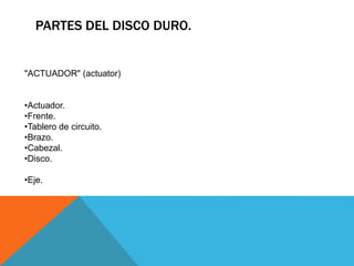 PARTES DEL DISCO DURO.
"ACTUADOR" (actuator)
•Actuador.
•Frente.
•Tablero de circuito.
•Brazo.
•Cabezal.
•Disco.
•Eje.