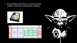 • Las particiones de disco, necesarias para
poder colocar los sistemas de archivos.
 