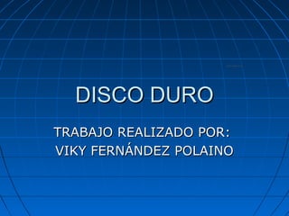 DISCO DURO
TRABAJO REALIZADO POR:
VIKY FERNÁNDEZ POLAINO
 