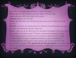 Tiempo de lectura/escritura: Tiempo medio que tarda el disco en leer o escribir nueva información: Depende de la cantidad de información que se quiere leer o escribir, el tamaño de bloque, el número de cabezales, el tiempo por vuelta y la cantidad de sectores por pista.Latencia media: Tiempo medio que tarda la aguja en situarse en el sector deseado; es la mitad del tiempo empleado en una rotación completa del disco. Velocidad de rotación: Revoluciones por minuto de los platos. A mayor velocidad de rotación, menor latencia media.Tasa de transferencia: Velocidad a la que puede transferir la información a la computadora una vez la aguja está situada en la pista y sector correctos. Puede ser velocidad sostenida o de pico.
