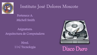 Instituto José Dolores Moscote
Pertenece A:
Michell Smith
Asignatura:
Arquitectura de Computadora
Nivel:
11°C Tecnología
Disco Duro
 