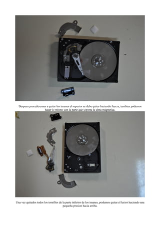 Despues procederemos a quitar los imanes el superior se debe quitar haciendo fuerza, tambien podemos
                     hacer lo mismo con la parte que soporta la cinta magnetica.




Una vez quitados todos los tornillos de la parte inferior de los imanes, podemos quitar el lector haciendo una
                                        pequeña presion hacia arriba.
 