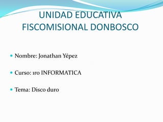 UNIDAD EDUCATIVA
    FISCOMISIONAL DONBOSCO

 Nombre: Jonathan Yépez


 Curso: 1ro INFORMATICA


 Tema: Disco duro
 