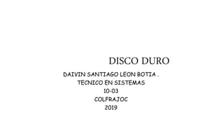 DISCO DURO
DAIVIN SANTIAGO LEON BOTIA .
TECNICO EN SISTEMAS
10-03
COLFRAJOC
2019
 