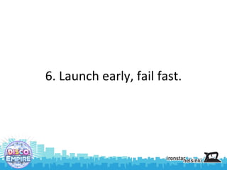 6. Launch early, fail fast. 