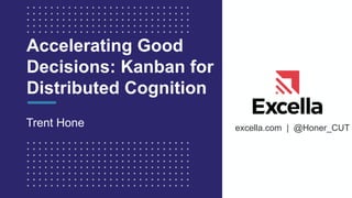 excella.com | @Honer_CUT
Accelerating Good
Decisions: Kanban for
Distributed Cognition
Trent Hone
 