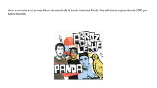 Arroz con Leche es el primer álbum de estudio de la banda mexicana Panda. Fue editado en septiembre de 2000 por
Movic Records.
 