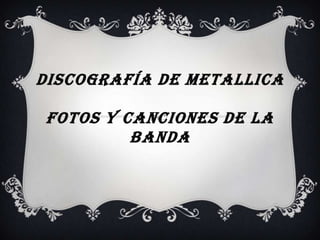 DISCOGRAFÍA DE METALLICA

FOTOS Y CANCIONES DE LA
         BANDA
 