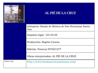 http:// www.bandamusicasantaana.com /   Enlace web:  Obras interpretadas; AL PIÉ DE LA CRUZ Edición: Fonoruz 957651277 Producción: Rogelio Conesa Depósito legal:  CO-25-05 Intérprete: Banda de Música de Dos Hermanas Santa Ana AL PIÉ DE LA CRUZ 