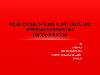 BY
SATHYA.T,
MSC MICROBIOLOGY,
TIRUPUR KUMARAN COLLEGE ,
TIRUPUR.
MODIFICATION OF FOOD PLANT TASTE AND
APPERANCE PREVENTING
DISCOLOURATION
 