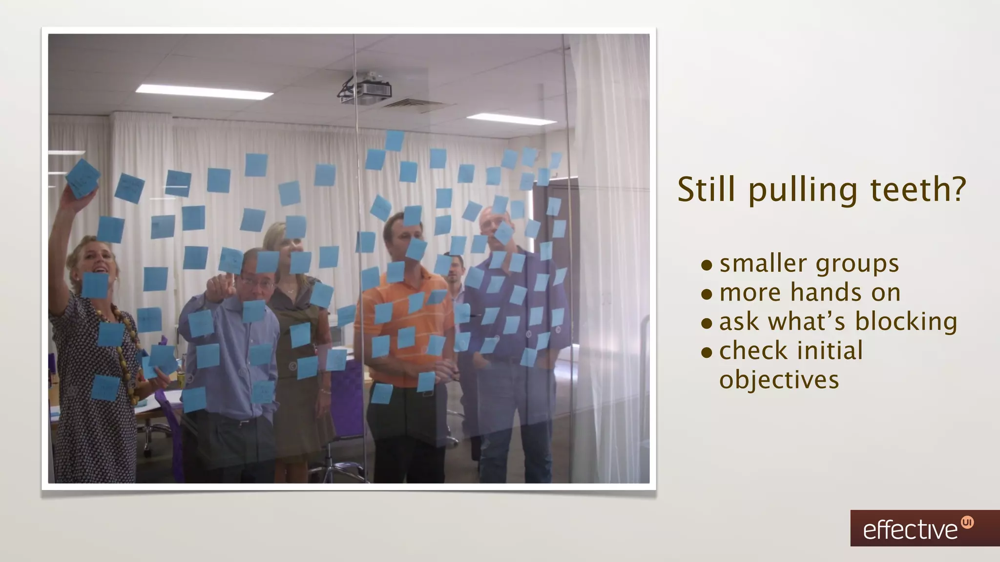 Still pulling teeth?

 • smaller groups
 • more hands on
 • ask what’s blocking
 • check initial
  objectives
 