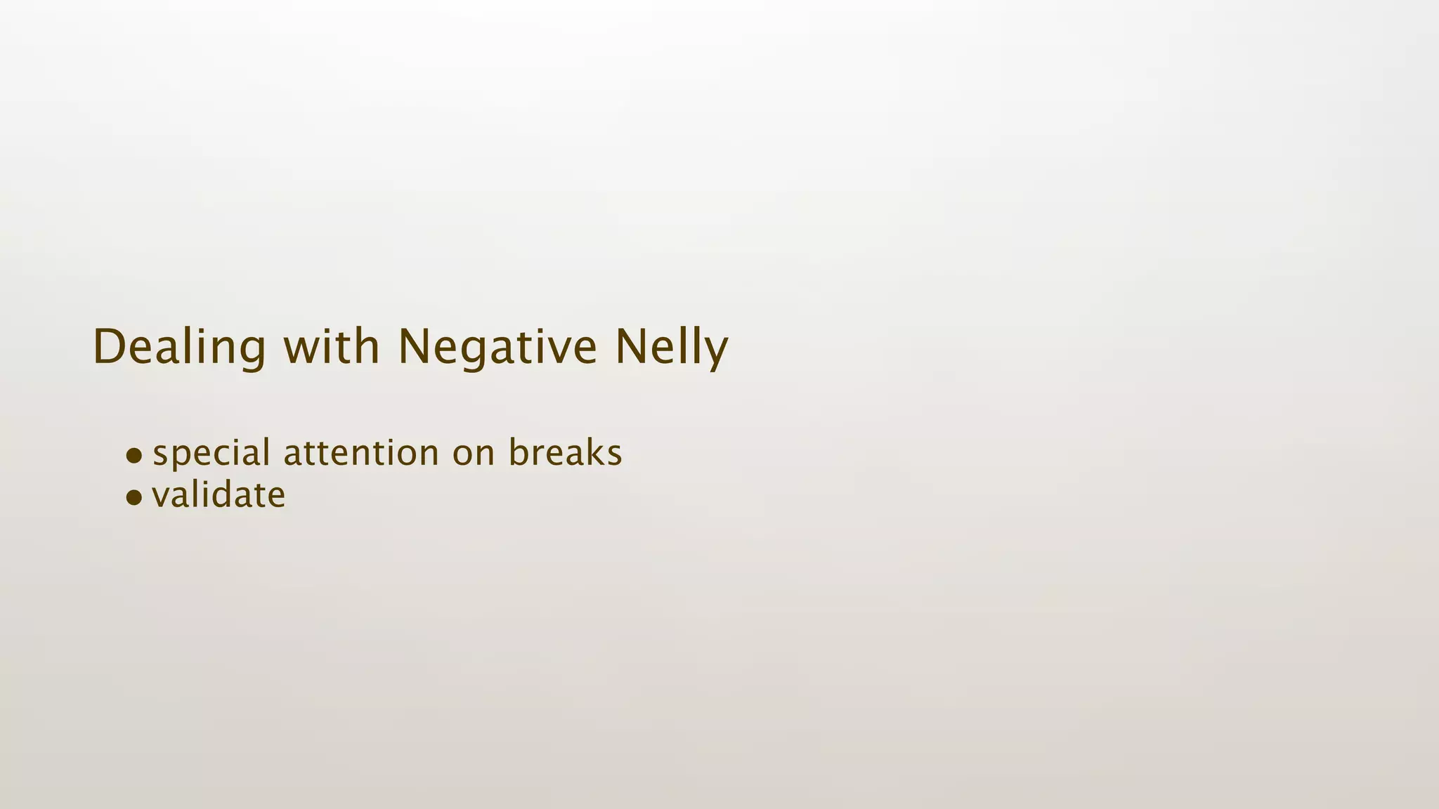 Dealing with Negative Nelly

 • special attention on breaks
 • validate
 