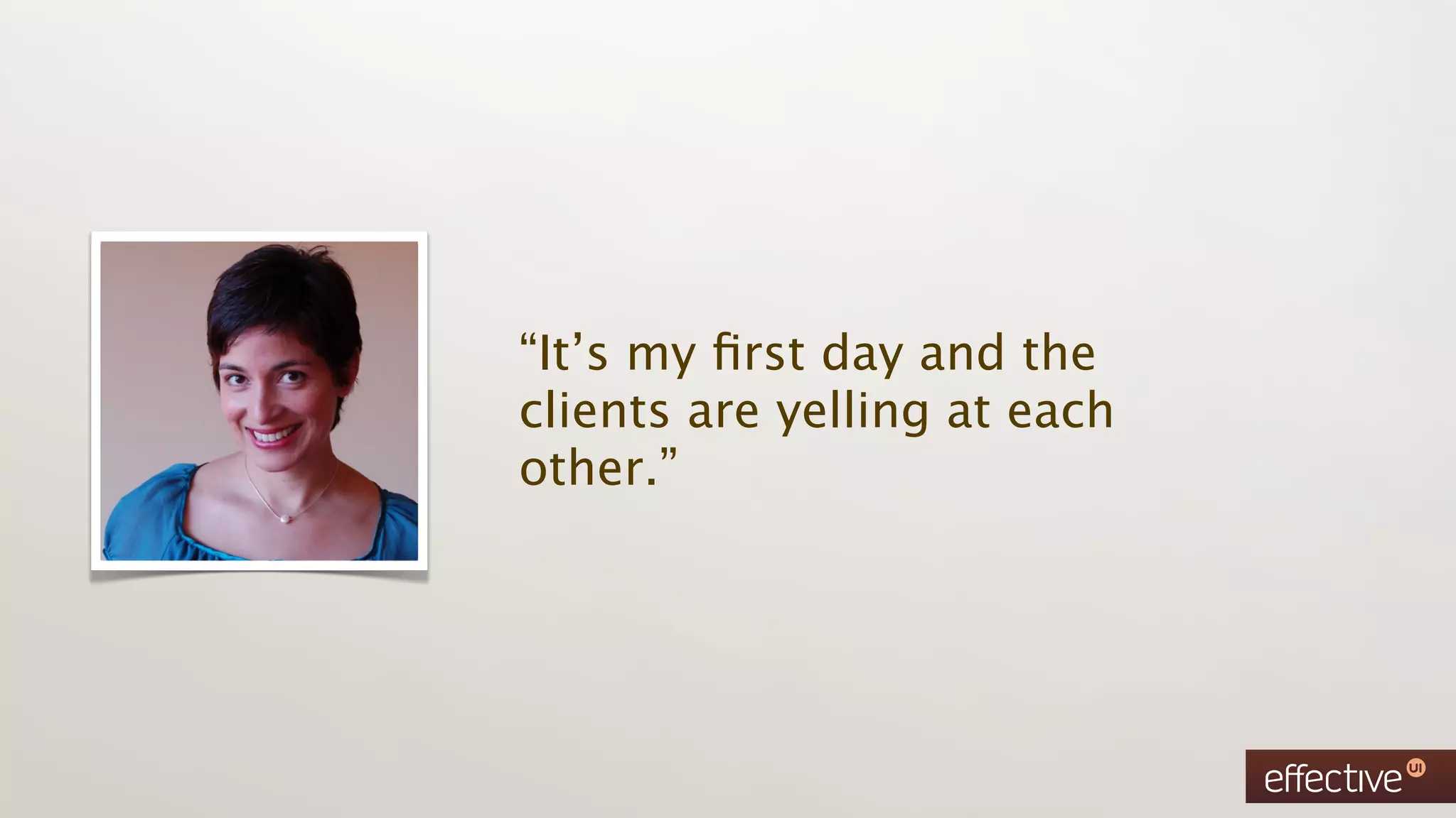 “It’s my ﬁrst day and the
clients are yelling at each
other.”
 