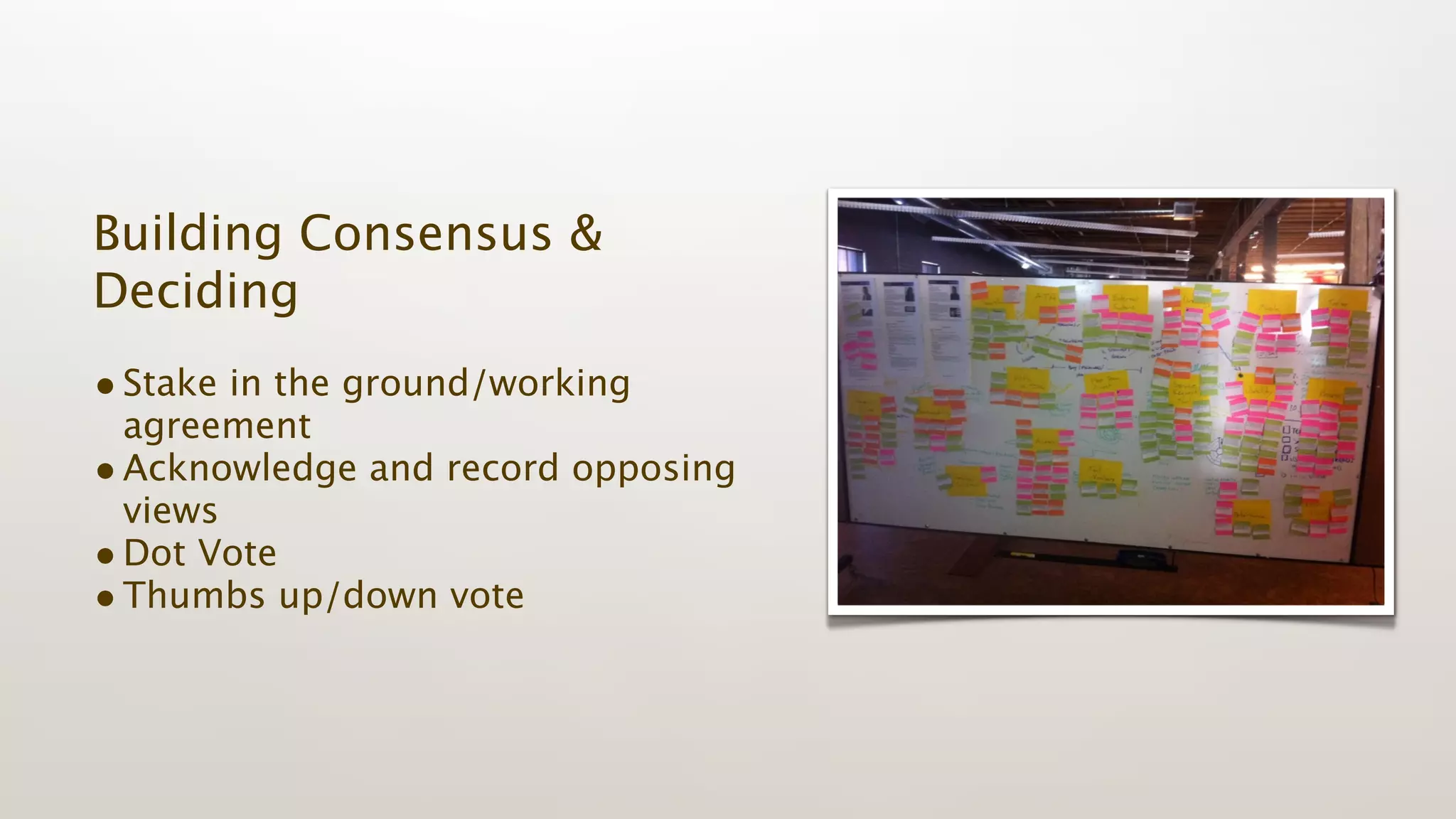 Building Consensus &
Deciding
• Stake in the ground/working
  agreement
• Acknowledge and record opposing
  views
• Dot Vote
• Thumbs up/down vote
 