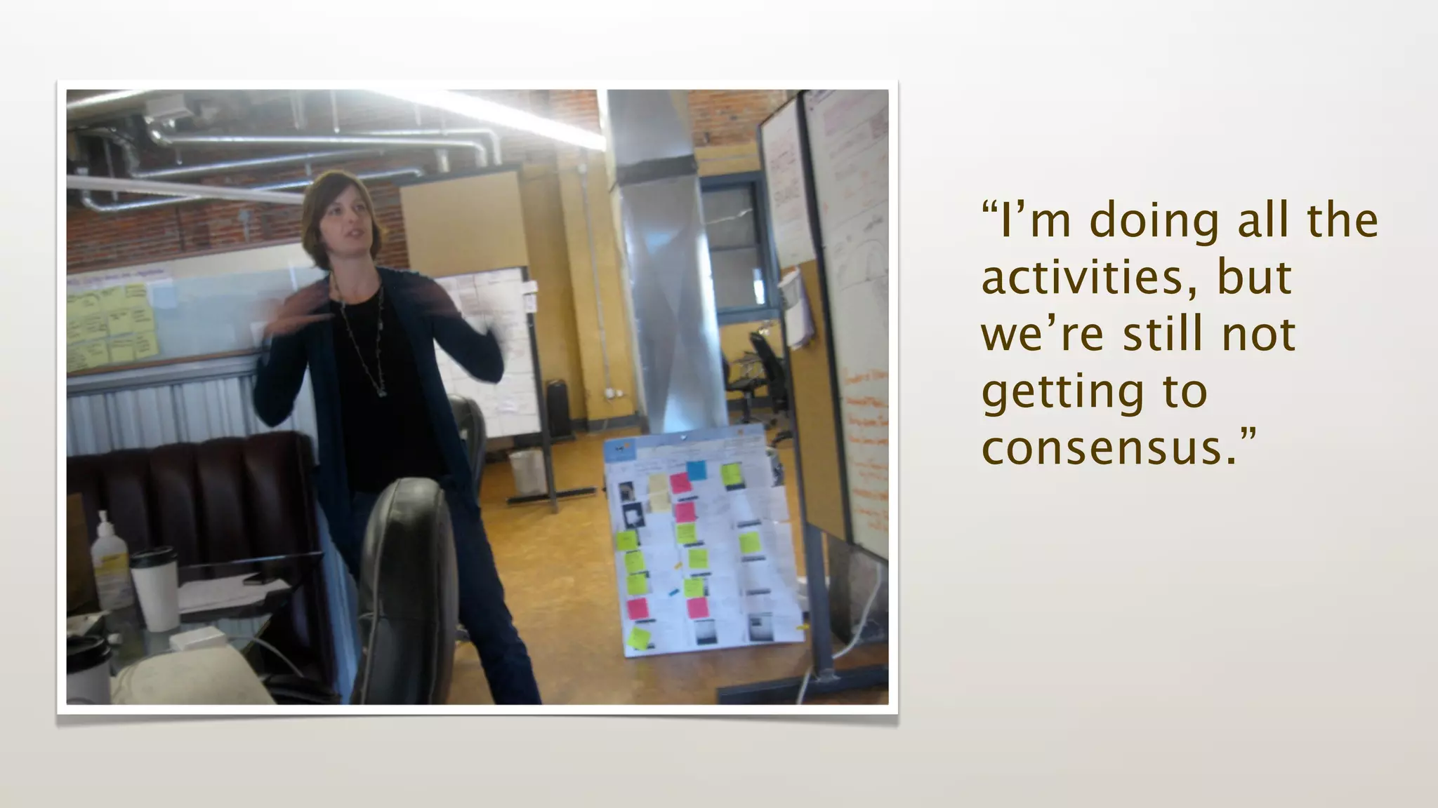 “I’m doing all the
activities, but
we’re still not
getting to
consensus.”
 