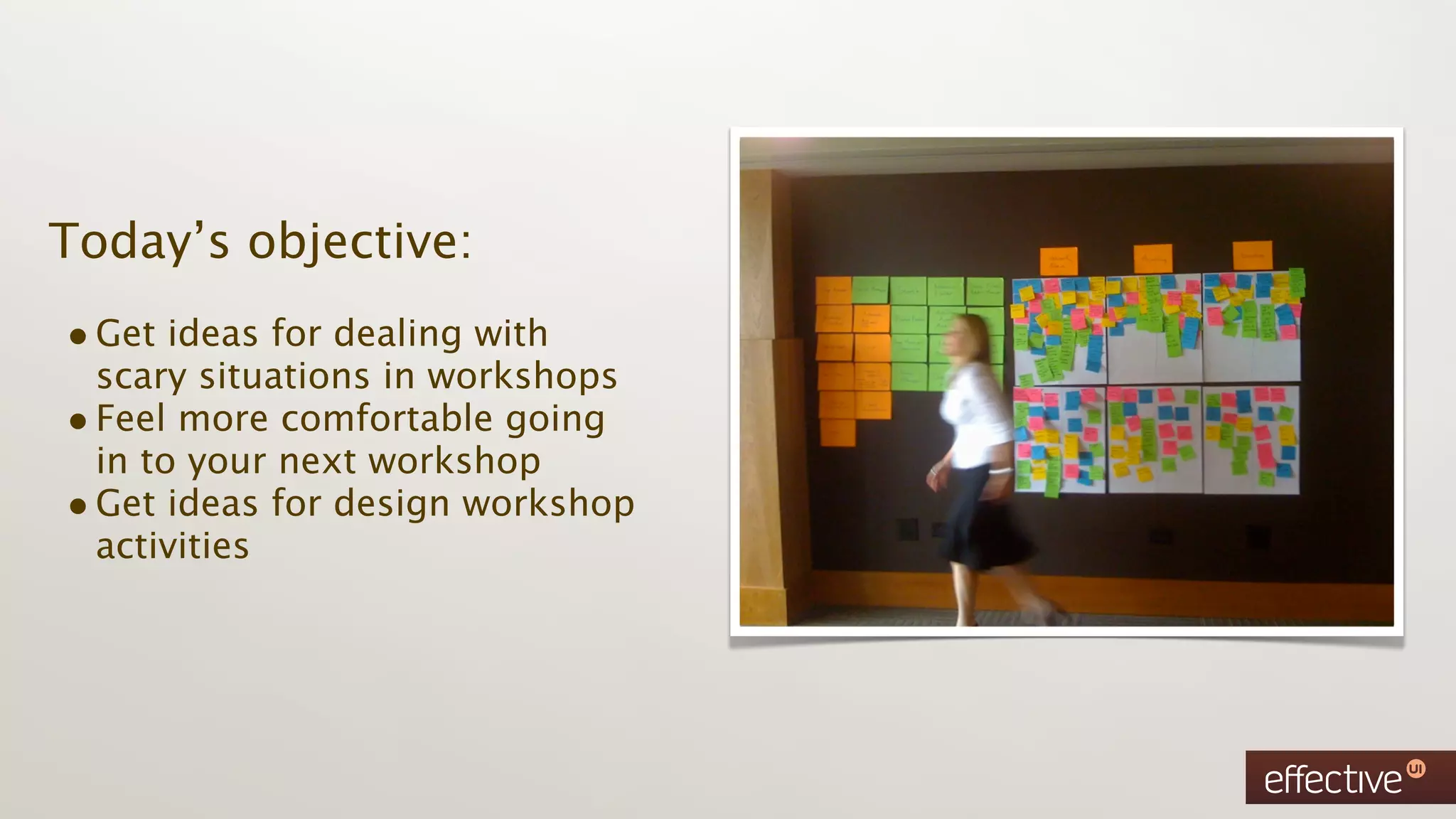 Today’s objective:
• Get ideas for dealing with
  scary situations in workshops
• Feel more comfortable going
  in to your next workshop
• Get ideas for design workshop
  activities
 