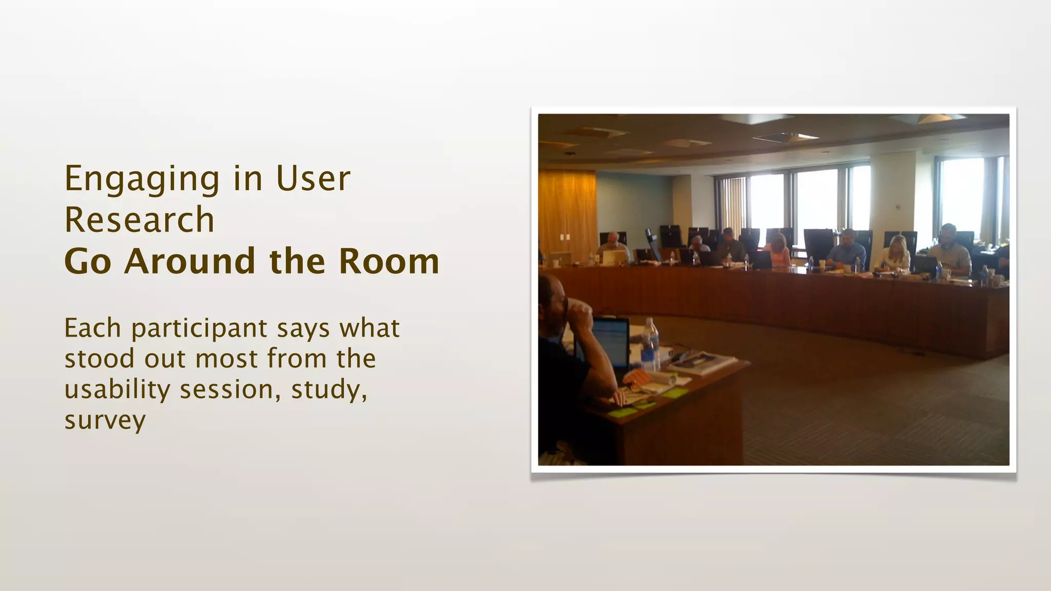 Engaging in User
Research
Go Around the Room
Each participant says what
stood out most from the
usability session, study,
survey
 