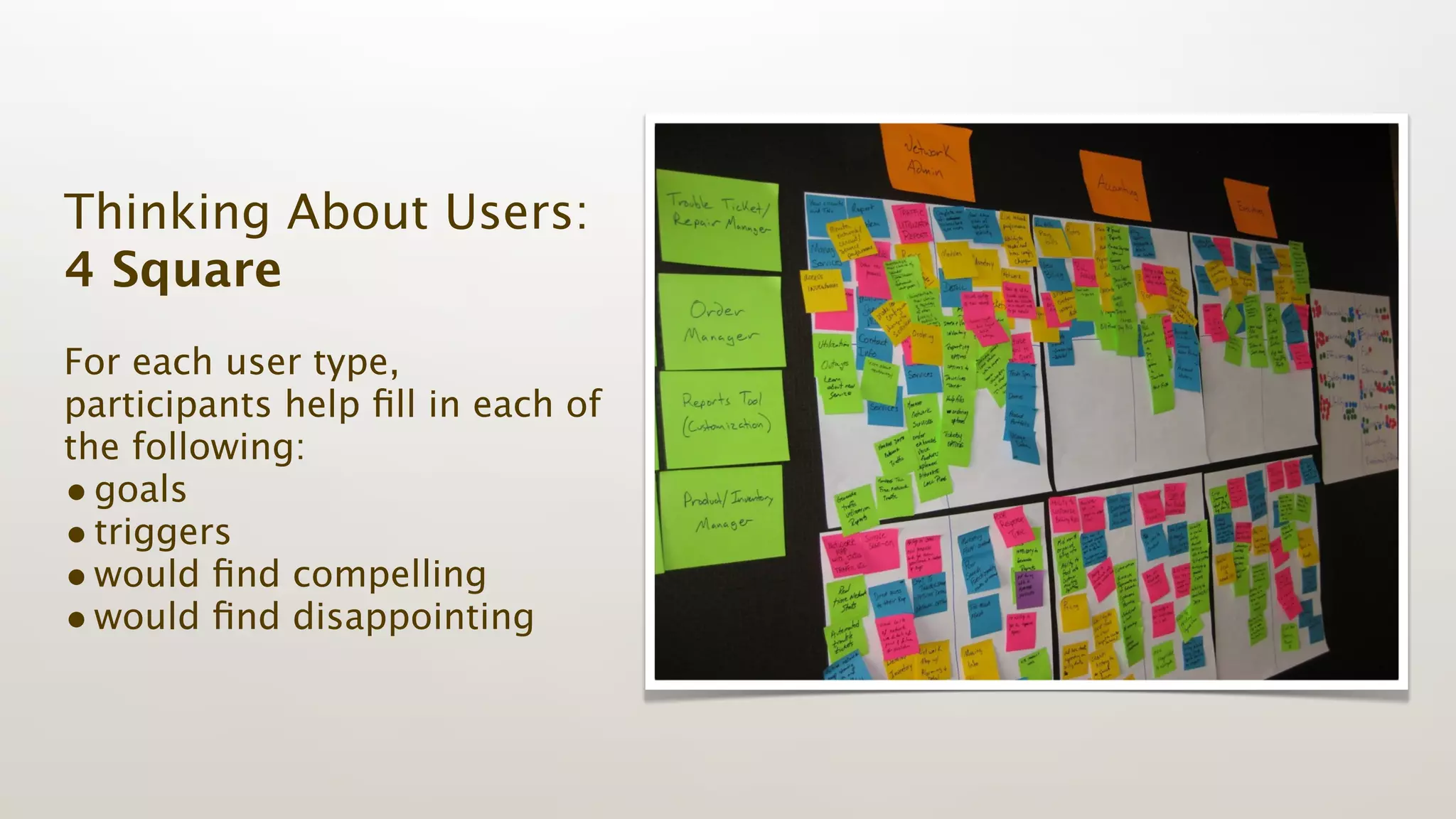 Thinking About Users:
4 Square
For each user type,
participants help ﬁll in each of
the following:
• goals
• triggers
• would ﬁnd compelling
• would ﬁnd disappointing
 