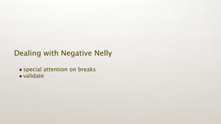 Dealing with Negative Nelly

 • special attention on breaks
 • validate
 