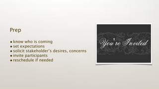 Prep

• know who is coming
• set expectations
• solicit stakeholder’s desires, concerns
• invite participants
• reschedule if needed
 