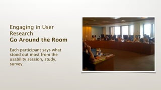 Engaging in User
Research
Go Around the Room
Each participant says what
stood out most from the
usability session, study,
survey
 