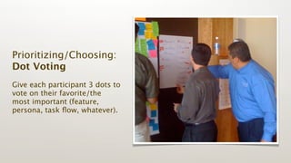 Prioritizing/Choosing:
Dot Voting
Give each participant 3 dots to
vote on their favorite/the
most important (feature,
persona, task ﬂow, whatever).
 