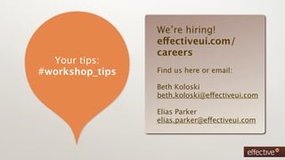 We’re hiring!
                 effectiveui.com/
                 careers
  Your tips:
#workshop_tips   Find us here or email:

                 Beth Koloski
                 beth.koloski@effectiveui.com

                 Elias Parker
                 elias.parker@effectiveui.com
 