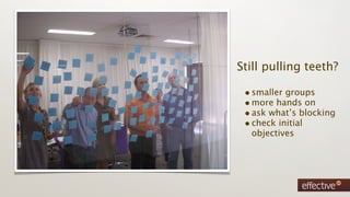 Still pulling teeth?

 • smaller groups
 • more hands on
 • ask what’s blocking
 • check initial
  objectives
 