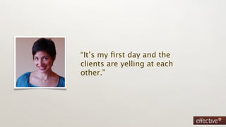 “It’s my ﬁrst day and the
clients are yelling at each
other.”
 