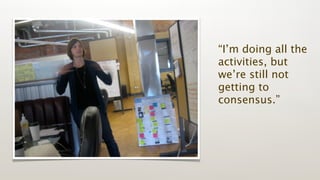 “I’m doing all the
activities, but
we’re still not
getting to
consensus.”
 