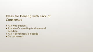 Ideas for Dealing with Lack of
Consensus
• Ask who decides
• Ask what’s standing in the way of
  deciding
• Ask if consensus is needed
• Go backwards
 