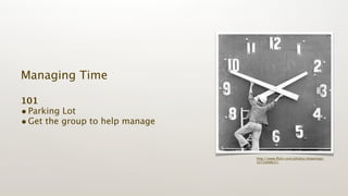 Managing Time

101
• Parking Lot
• Get the group to help manage


                                 http://www.ﬂickr.com/photos/shawnnap/
                                 5571400637/
 