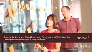 Discombobulation, Fire-Breathing Dragons and Wet Noodles
Creating Productive Workshops in Scary Situations


                                                            Beth Koloski
                                                      Lead Experience Architect
 