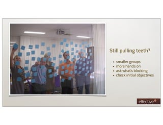 Still pulling teeth?

 •   smaller groups
 •   more hands on
 •   ask what’s blocking
 •   check initial objectives
 