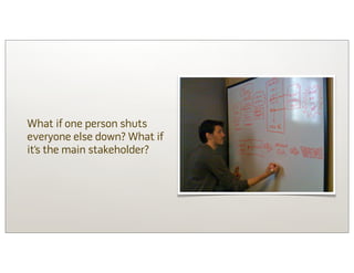 What if one person shuts
everyone else down? What if
it’s the main stakeholder?
 