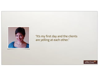 “It’s my first day and the clients
are yelling at each other.”
 