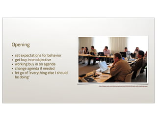 Opening

•   set expectations for behavior
•   get buy in on objective
•   working buy in on agenda
•   change agenda if needed
•   let go of “everything else I should
    be doing”

                                          http://blogs.msdn.com/b/dmahugh/archive/2009/06/29/wg4-wg5-meetings.aspx
 